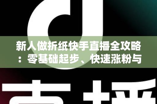 新人做折纸快手直播全攻略：零基础起步、快速涨粉与变现的实战宝典