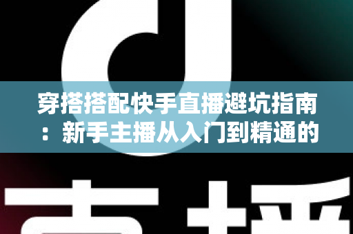 穿搭搭配快手直播避坑指南：新手主播从入门到精通的实用攻略全解析