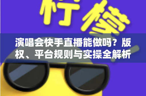 演唱会快手直播能做吗？版权、平台规则与实操全解析