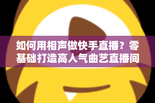 如何用相声做快手直播？零基础打造高人气曲艺直播间的实战全攻略