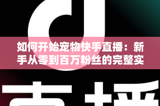 如何开始宠物快手直播：新手从零到百万粉丝的完整实战指南
