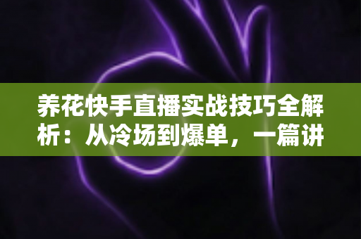 养花快手直播实战技巧全解析：从冷场到爆单，一篇讲透花卉直播的门道