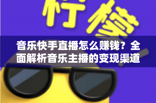 音乐快手直播怎么赚钱？全面解析音乐主播的变现渠道与涨粉实战技巧