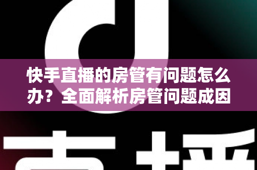 快手直播的房管有问题怎么办?全面解析房管问题成因与高效解决方案指南 快手直播的房管有问题怎么办?全面解析房管问题成因与高效解决方案指南