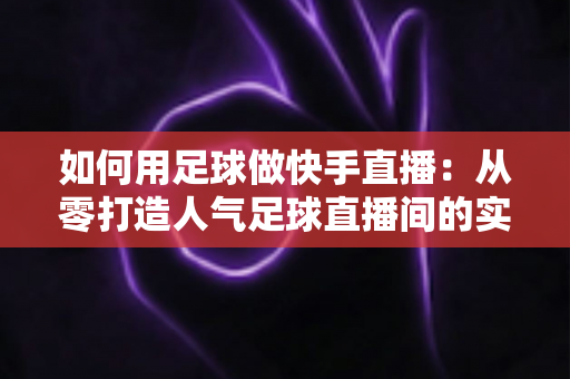 如何用足球做快手直播：从零打造人气足球直播间的实战指南
