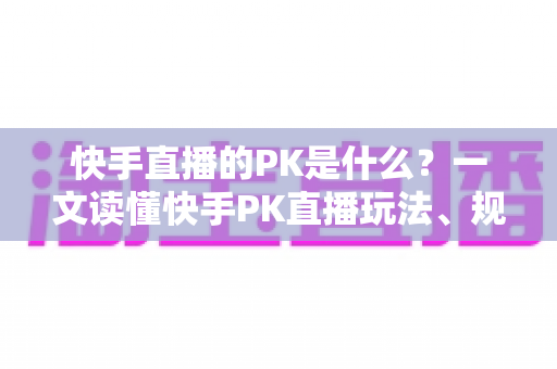 快手直播的PK是什么？一文读懂快手PK直播玩法、规则与实战技巧