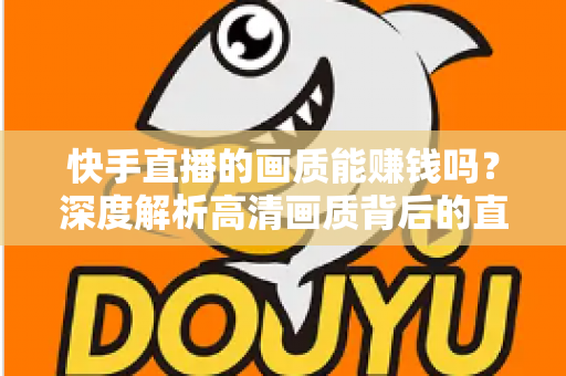 快手直播的画质能赚钱吗?深度解析高清画质背后的直播变现密码 快手直播的画质能赚钱吗?深度解析高清画质背后的直播变现密码
