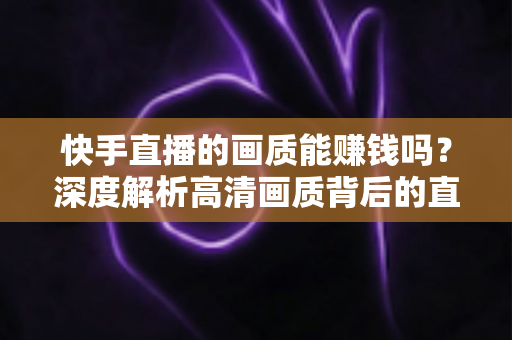 快手直播的画质能赚钱吗？深度解析高清画质背后的直播变现密码