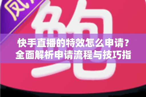 快手直播的特效怎么申请？全面解析申请流程与技巧指南