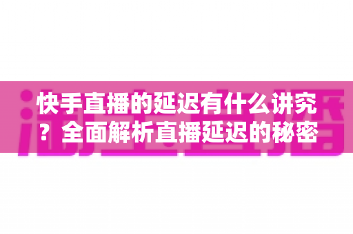 快手直播的延迟有什么讲究？全面解析直播延迟的秘密与优化技巧