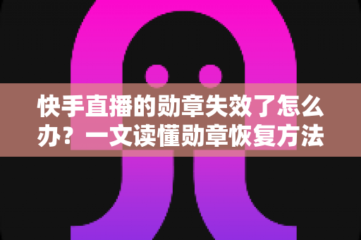 快手直播的勋章失效了怎么办?一文读懂勋章恢复方法与实用预防技巧 快手直播的勋章失效了怎么办?一文读懂勋章恢复方法与实用预防技巧