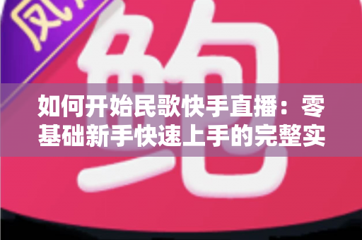 如何开始民歌快手直播：零基础新手快速上手的完整实战指南