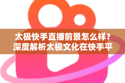 太极快手直播前景怎么样？深度解析太极文化在快手平台的直播机遇与未来发展方向