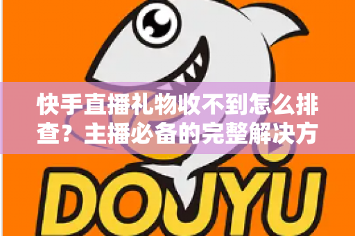 快手直播礼物收不到怎么排查?主播必备的完整解决方案与实用排查指南 快手直播礼物收不到怎么排查?主播必备的完整解决方案与实用排查指南