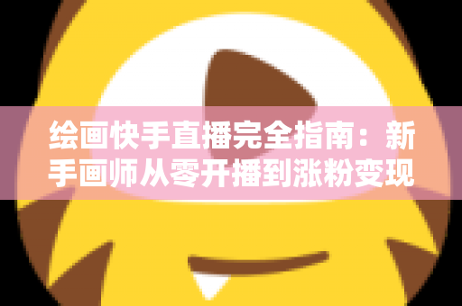 绘画快手直播完全指南：新手画师从零开播到涨粉变现的实战攻略