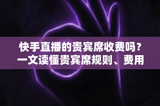 快手直播的贵宾席收费吗？一文读懂贵宾席规则、费用与使用指南