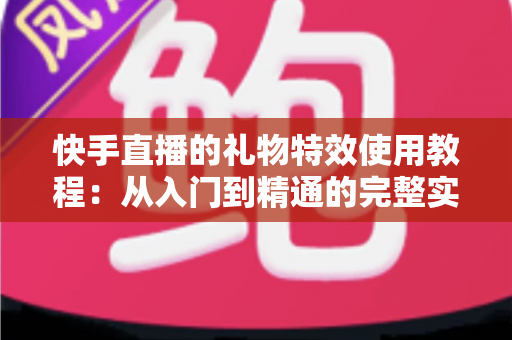 快手直播的礼物特效使用教程:从入门到精通的完整实操指南 快手直播的礼物特效使用教程:从入门到精通的完整实操指南
