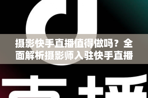 摄影快手直播值得做吗？全面解析摄影师入驻快手直播的机遇、挑战与变现策略
