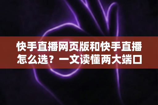 快手直播网页版和快手直播怎么选？一文读懂两大端口的优劣与使用指南