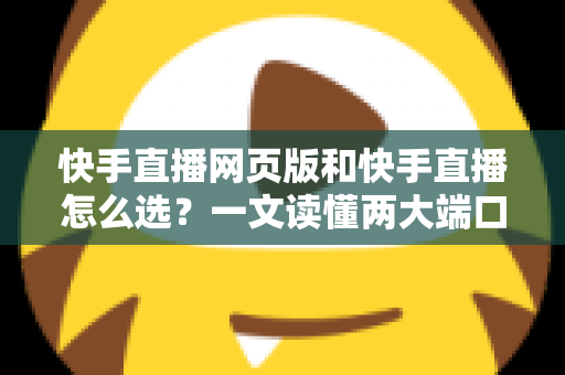 快手直播网页版和快手直播怎么选？一文读懂两大端口的优劣与使用指南