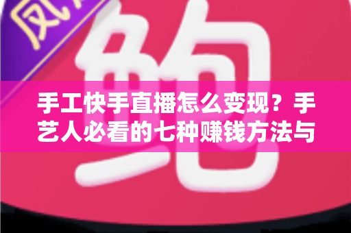 手工快手直播怎么变现?手艺人必看的七种赚钱方法与实战指南 手工快手直播怎么变现?手艺人必看的七种赚钱方法与实战指南