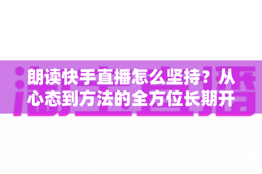 朗读快手直播怎么坚持？从心态到方法的全方位长期开播实战指南