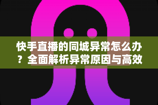 快手直播的同城异常怎么办?全面解析异常原因与高效解决方法,助你快速恢复同城流量 快手直播的同城异常怎么办?全面解析异常原因与高效解决方法,助你快速恢复同城流量