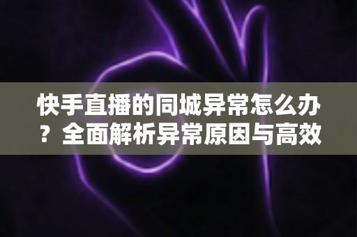 快手直播的同城异常怎么办?全面解析异常原因与高效解决方法,助你快速恢复同城流量 快手直播的同城异常怎么办?全面解析异常原因与高效解决方法,助你快速恢复同城流量