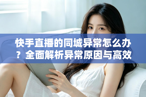 快手直播的同城异常怎么办?全面解析异常原因与高效解决方法,助你快速恢复同城流量 快手直播的同城异常怎么办?全面解析异常原因与高效解决方法,助你快速恢复同城流量