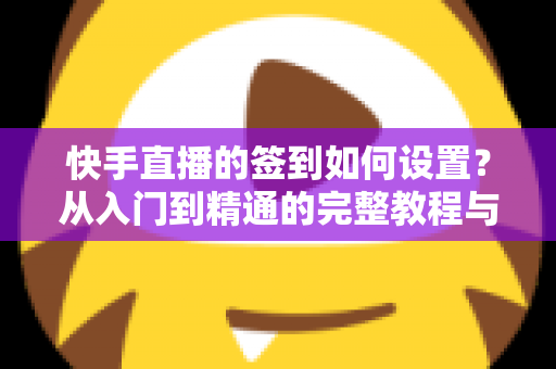 快手直播的签到如何设置？从入门到精通的完整教程与互动涨粉指南