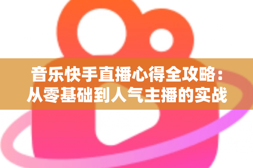 音乐快手直播心得全攻略：从零基础到人气主播的实战经验分享