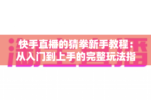 快手直播的猜拳新手教程：从入门到上手的完整玩法指南