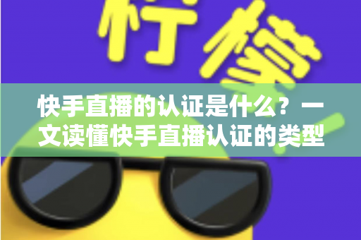 快手直播的认证是什么？一文读懂快手直播认证的类型、流程与核心价值
