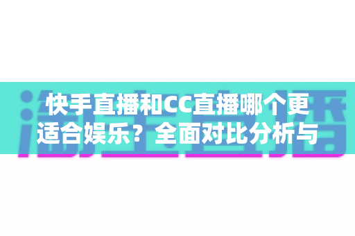 快手直播和CC直播哪个更适合娱乐?全面对比分析与选择指南 快手直播和CC直播哪个更适合娱乐?全面对比分析与选择指南