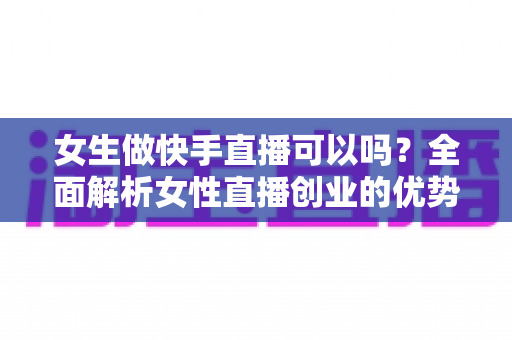 女生做快手直播可以吗?全面解析女性直播创业的优势、方法与安全指南 女生做快手直播可以吗?全面解析女性直播创业的优势、方法与安全指南