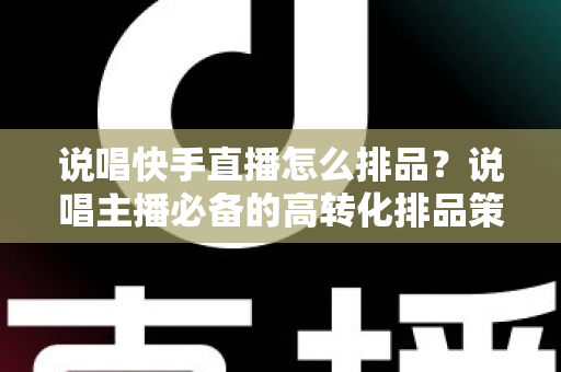 说唱快手直播怎么排品？说唱主播必备的高转化排品策略全解析