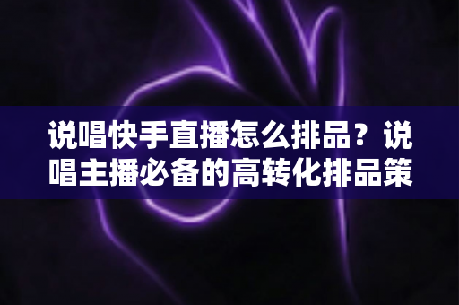 说唱快手直播怎么排品？说唱主播必备的高转化排品策略全解析