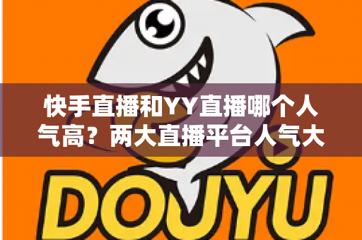 快手直播和YY直播哪个人气高？两大直播平台人气大比拼与深度解析