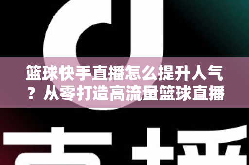 篮球快手直播怎么提升人气？从零打造高流量篮球直播间的实战指南
