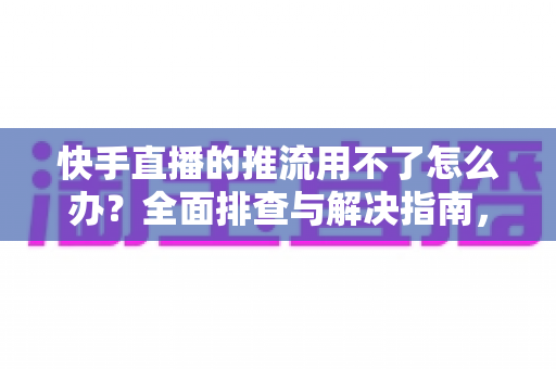 快手直播的推流用不了怎么办?全面排查与解决指南,助你快速恢复直播 快手直播的推流用不了怎么办?全面排查与解决指南,助你快速恢复直播
