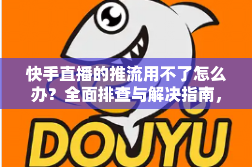 快手直播的推流用不了怎么办?全面排查与解决指南,助你快速恢复直播 快手直播的推流用不了怎么办?全面排查与解决指南,助你快速恢复直播