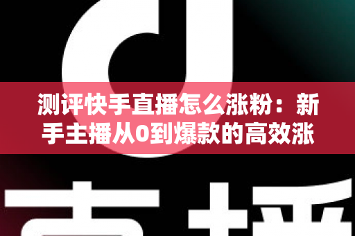 测评快手直播怎么涨粉：新手主播从0到爆款的高效涨粉方法实测全解析