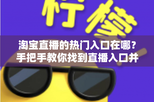 淘宝直播的热门入口在哪？手把手教你找到直播入口并玩转淘宝直播