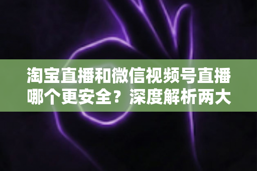 淘宝直播和微信视频号直播哪个更安全?深度解析两大直播购物平台的安全保障与避坑指南 淘宝直播和微信视频号直播哪个更安全?深度解析两大直播购物平台的安全保障与避坑指南