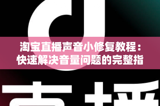 淘宝直播声音小修复教程:快速解决音量问题的完整指南 淘宝直播声音小修复教程:快速解决音量问题的完整指南