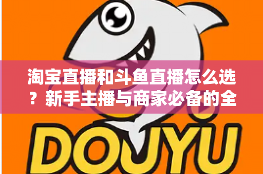 淘宝直播和斗鱼直播怎么选？新手主播与商家必备的全面对比指南