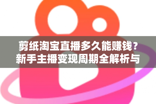 剪纸淘宝直播多久能赚钱？新手主播变现周期全解析与实战指南