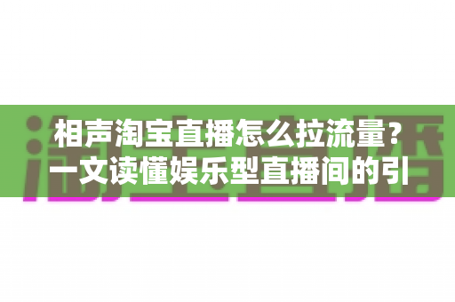 相声淘宝直播怎么拉流量？一文读懂娱乐型直播间的引流密码