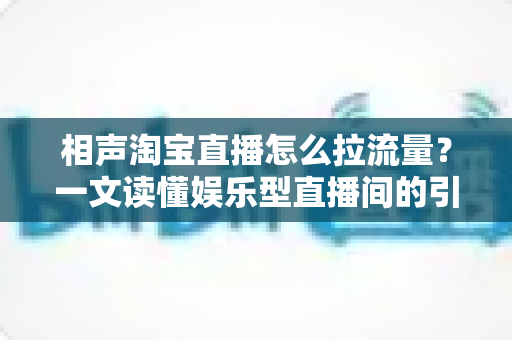 相声淘宝直播怎么拉流量？一文读懂娱乐型直播间的引流密码