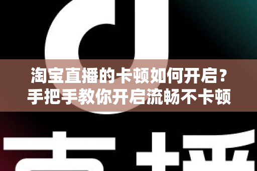 淘宝直播的卡顿如何开启？手把手教你开启流畅不卡顿的淘宝直播体验